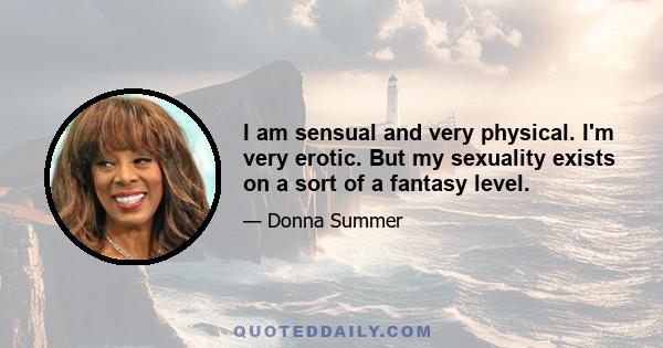 I am sensual and very physical. I'm very erotic. But my sexuality exists on a sort of a fantasy level.