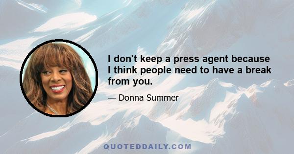 I don't keep a press agent because I think people need to have a break from you.