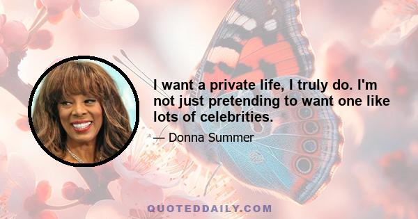 I want a private life, I truly do. I'm not just pretending to want one like lots of celebrities.