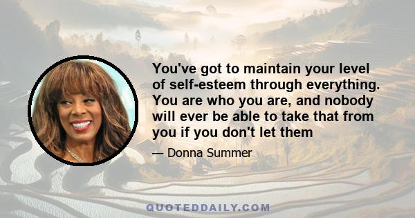 You've got to maintain your level of self-esteem through everything. You are who you are, and nobody will ever be able to take that from you if you don't let them