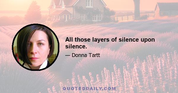 All those layers of silence upon silence.