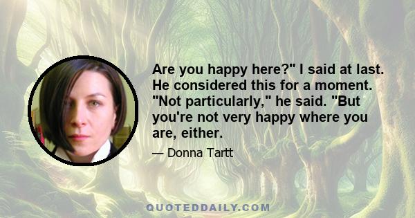 Are you happy here? I said at last. He considered this for a moment. Not particularly, he said. But you're not very happy where you are, either.