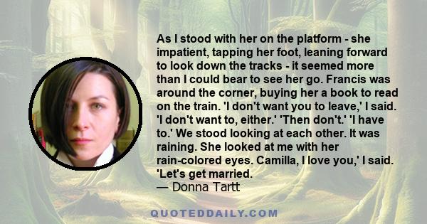 As I stood with her on the platform - she impatient, tapping her foot, leaning forward to look down the tracks - it seemed more than I could bear to see her go. Francis was around the corner, buying her a book to read