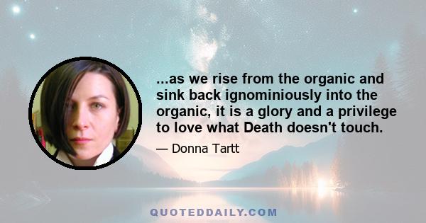 ...as we rise from the organic and sink back ignominiously into the organic, it is a glory and a privilege to love what Death doesn't touch.