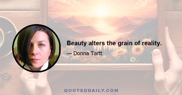 Beauty alters the grain of reality.