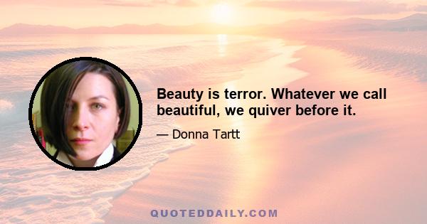 Beauty is terror. Whatever we call beautiful, we quiver before it.