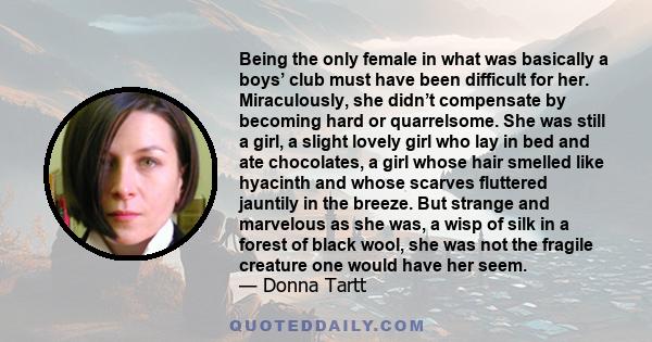 Being the only female in what was basically a boys’ club must have been difficult for her. Miraculously, she didn’t compensate by becoming hard or quarrelsome. She was still a girl, a slight lovely girl who lay in bed