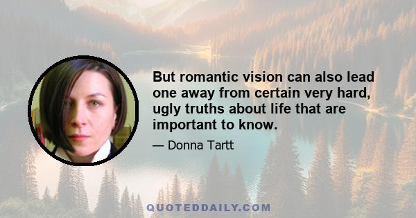 But romantic vision can also lead one away from certain very hard, ugly truths about life that are important to know.