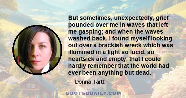 But sometimes, unexpectedly, grief pounded over me in waves that left me gasping; and when the waves washed back, I found myself looking out over a brackish wreck which was illumined in a light so lucid, so heartsick