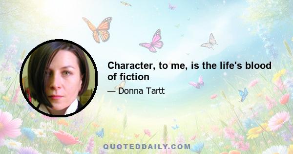 Character, to me, is the life's blood of fiction