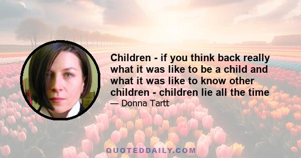 Children - if you think back really what it was like to be a child and what it was like to know other children - children lie all the time