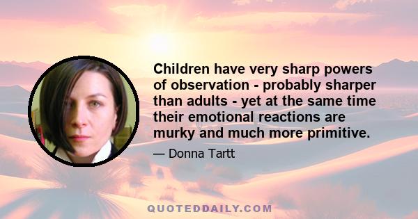 Children have very sharp powers of observation - probably sharper than adults - yet at the same time their emotional reactions are murky and much more primitive.