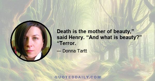 Death is the mother of beauty,” said Henry. “And what is beauty?” “Terror.