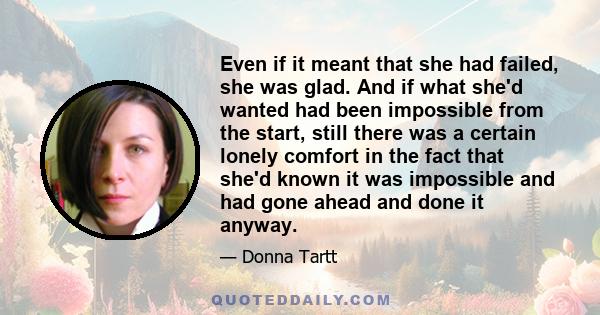 Even if it meant that she had failed, she was glad. And if what she'd wanted had been impossible from the start, still there was a certain lonely comfort in the fact that she'd known it was impossible and had gone ahead 