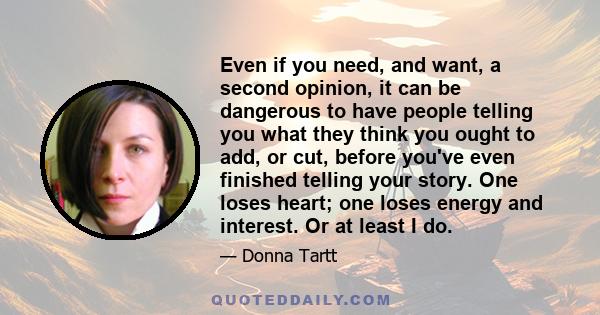 Even if you need, and want, a second opinion, it can be dangerous to have people telling you what they think you ought to add, or cut, before you've even finished telling your story. One loses heart; one loses energy