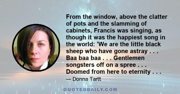 From the window, above the clatter of pots and the slamming of cabinets, Francis was singing, as though it was the happiest song in the world: 'We are the little black sheep who have gone astray . . . Baa baa baa . . .