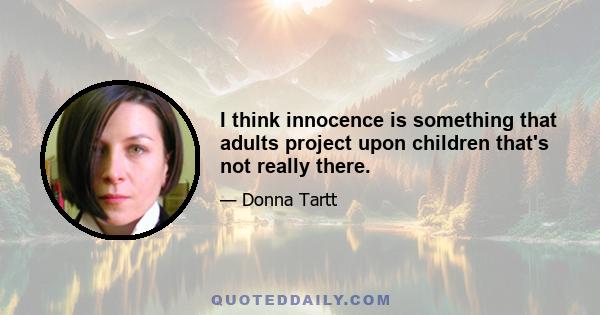 I think innocence is something that adults project upon children that's not really there.