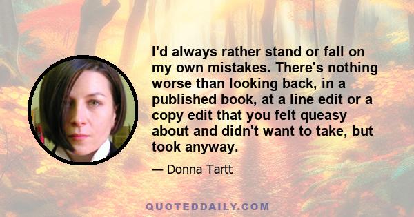 I'd always rather stand or fall on my own mistakes. There's nothing worse than looking back, in a published book, at a line edit or a copy edit that you felt queasy about and didn't want to take, but took anyway.