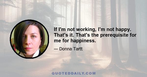 If I'm not working, I'm not happy. That's it. That's the prerequisite for me for happiness.