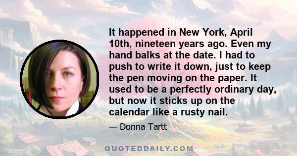 It happened in New York, April 10th, nineteen years ago. Even my hand balks at the date. I had to push to write it down, just to keep the pen moving on the paper. It used to be a perfectly ordinary day, but now it