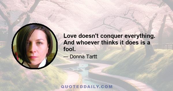 Love doesn't conquer everything. And whoever thinks it does is a fool.