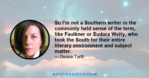 So I'm not a Southern writer in the commonly held sense of the term, like Faulkner or Eudora Welty, who took the South for their entire literary environment and subject matter.