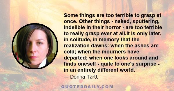 Some things are too terrible to grasp at once. Other things - naked, sputtering, indelible in their horror - are too terrible to really grasp ever at all.It is only later, in solitude, in memory that the realization