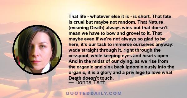 That life - whatever else it is - is short. That fate is cruel but maybe not random. That Nature (meaning Death) always wins but that doesn’t mean we have to bow and grovel to it. That maybe even if we’re not always so