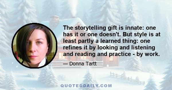 The storytelling gift is innate: one has it or one doesn't. But style is at least partly a learned thing: one refines it by looking and listening and reading and practice - by work.