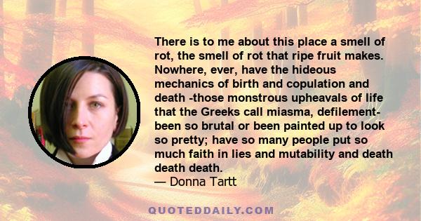 There is to me about this place a smell of rot, the smell of rot that ripe fruit makes. Nowhere, ever, have the hideous mechanics of birth and copulation and death -those monstrous upheavals of life that the Greeks call 