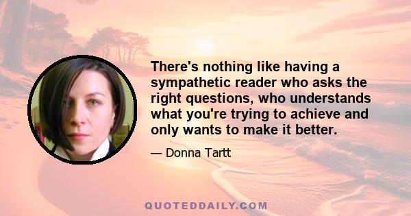 There's nothing like having a sympathetic reader who asks the right questions, who understands what you're trying to achieve and only wants to make it better.