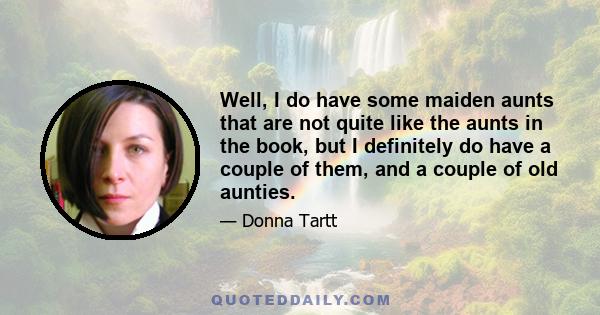 Well, I do have some maiden aunts that are not quite like the aunts in the book, but I definitely do have a couple of them, and a couple of old aunties.