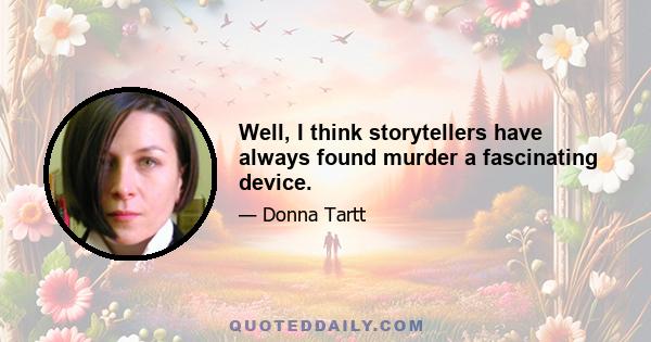 Well, I think storytellers have always found murder a fascinating device.