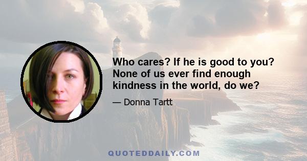 Who cares? If he is good to you? None of us ever find enough kindness in the world, do we?