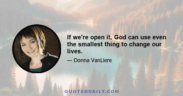 If we're open it, God can use even the smallest thing to change our lives.