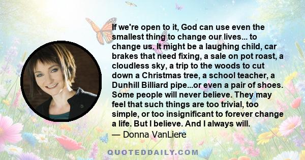 If we're open to it, God can use even the smallest thing to change our lives... to change us. It might be a laughing child, car brakes that need fixing, a sale on pot roast, a cloudless sky, a trip to the woods to cut