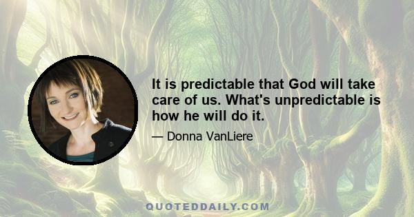 It is predictable that God will take care of us. What's unpredictable is how he will do it.