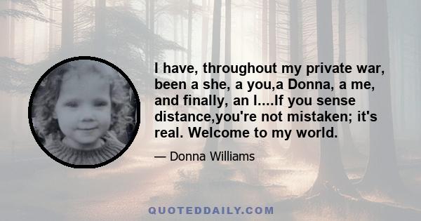 I have, throughout my private war, been a she, a you,a Donna, a me, and finally, an I....If you sense distance,you're not mistaken; it's real. Welcome to my world.