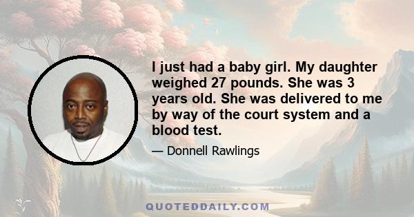 I just had a baby girl. My daughter weighed 27 pounds. She was 3 years old. She was delivered to me by way of the court system and a blood test.