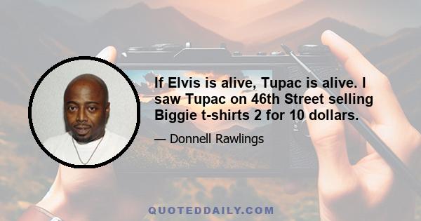 If Elvis is alive, Tupac is alive. I saw Tupac on 46th Street selling Biggie t-shirts 2 for 10 dollars.