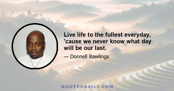 Live life to the fullest everyday, 'cause we never know what day will be our last.