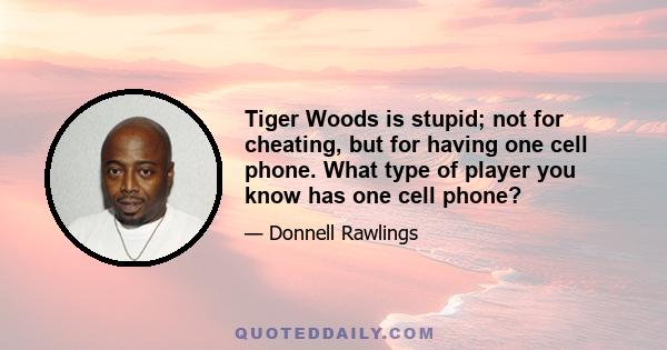 Tiger Woods is stupid; not for cheating, but for having one cell phone. What type of player you know has one cell phone?