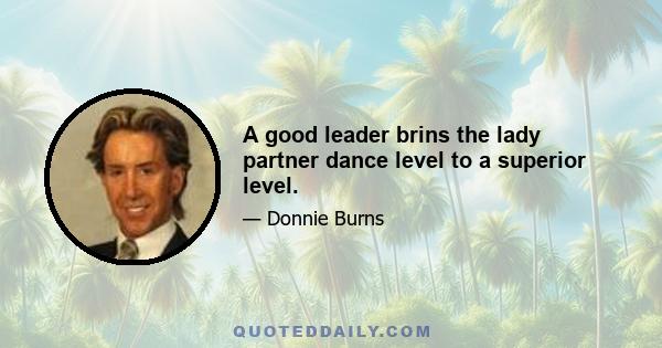 A good leader brins the lady partner dance level to a superior level.