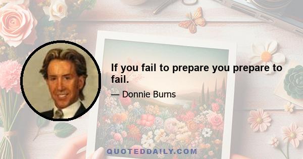 If you fail to prepare you prepare to fail.