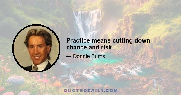 Practice means cutting down chance and risk.