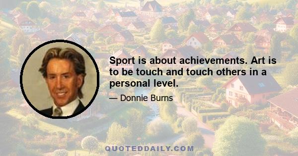 Sport is about achievements. Art is to be touch and touch others in a personal level.