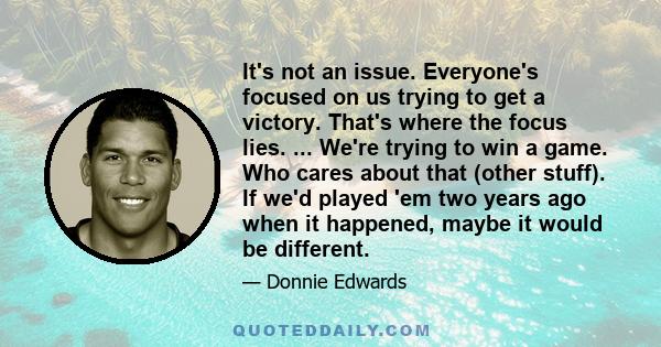 It's not an issue. Everyone's focused on us trying to get a victory. That's where the focus lies. ... We're trying to win a game. Who cares about that (other stuff). If we'd played 'em two years ago when it happened,