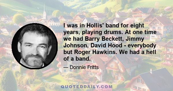 I was in Hollis' band for eight years, playing drums. At one time we had Barry Beckett, Jimmy Johnson, David Hood - everybody but Roger Hawkins. We had a hell of a band.