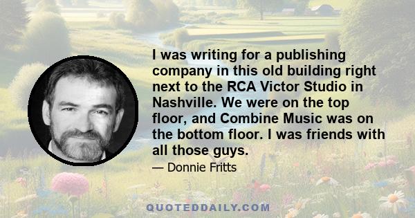 I was writing for a publishing company in this old building right next to the RCA Victor Studio in Nashville. We were on the top floor, and Combine Music was on the bottom floor. I was friends with all those guys.