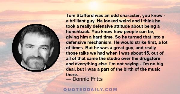 Tom Stafford was an odd character, you know - a brilliant guy. He looked weird and I think he took a really defensive attitude about being a hunchback. You know how people can be, giving him a hard time. So he turned